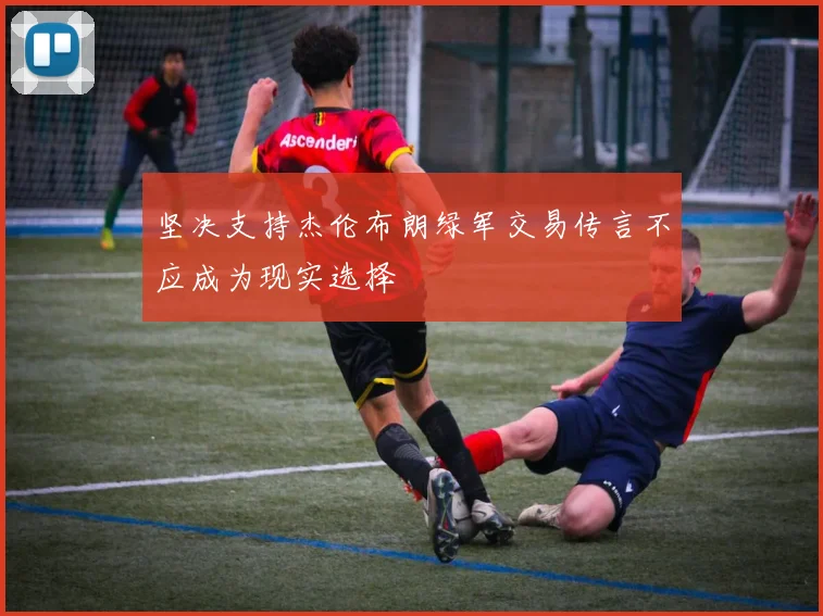 坚决支持杰伦布朗绿军交易传言不应成为现实选择