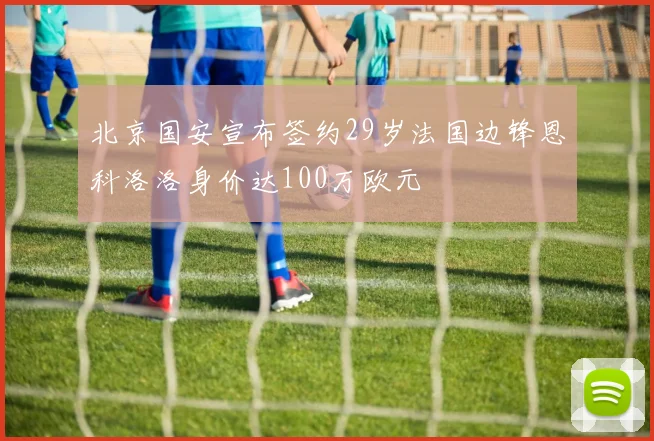北京国安宣布签约29岁法国边锋恩科洛洛身价达100万欧元