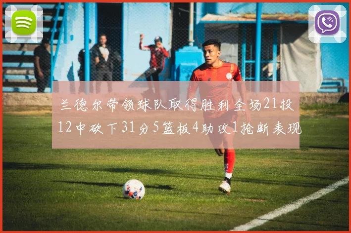 兰德尔带领球队取得胜利全场21投12中砍下31分5篮板4助攻1抢断表现出色