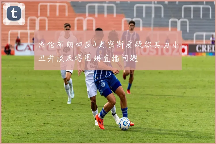 杰伦布朗回应A史密斯质疑称其为小丑并谈及塔图姆直播问题