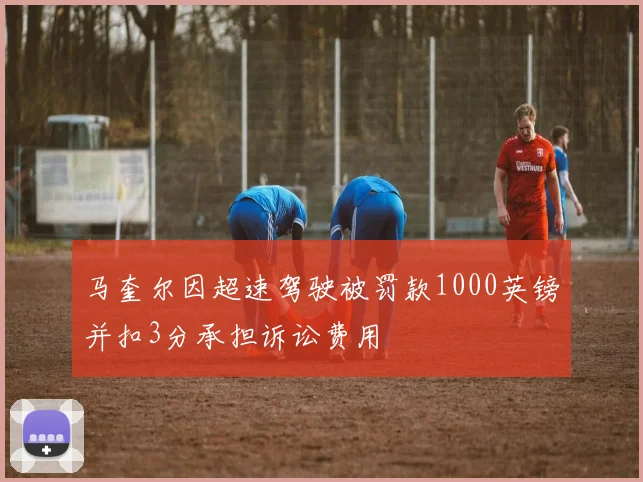 马奎尔因超速驾驶被罚款1000英镑并扣3分承担诉讼费用