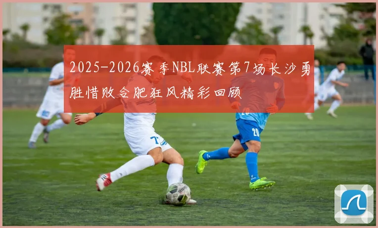 2025-2026赛季NBL联赛第7场长沙勇胜惜败合肥狂风精彩回顾