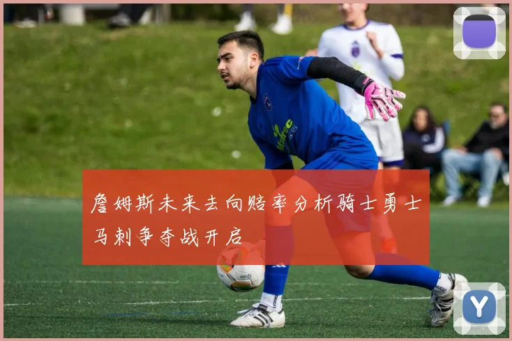 詹姆斯未来去向赔率分析骑士勇士马刺争夺战开启