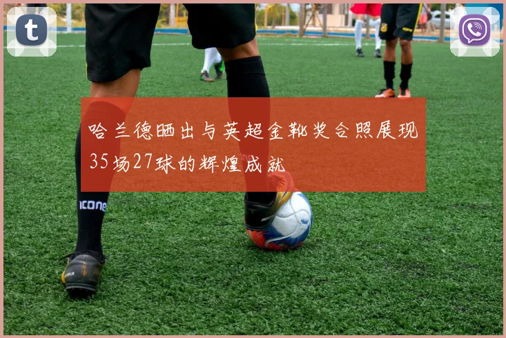 哈兰德晒出与英超金靴奖合照展现35场27球的辉煌成就