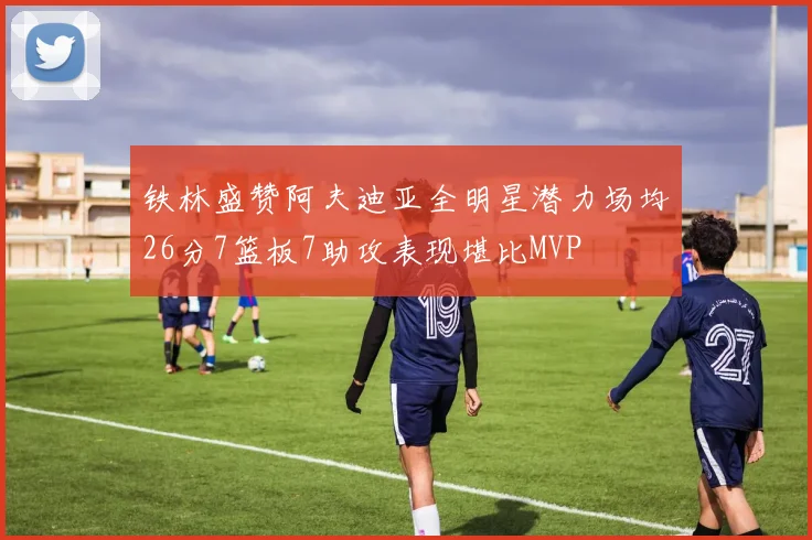 铁林盛赞阿夫迪亚全明星潜力场均26分7篮板7助攻表现堪比MVP