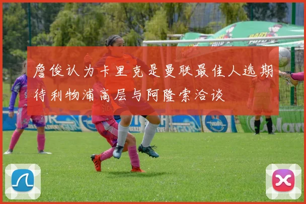 詹俊认为卡里克是曼联最佳人选期待利物浦高层与阿隆索洽谈
