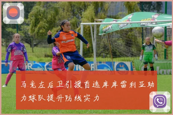 马竞左后卫引援首选库库雷利亚助力球队提升防线实力