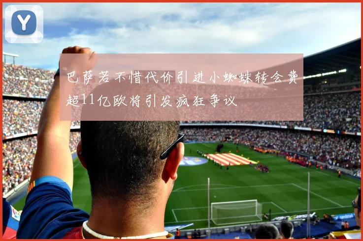 巴萨若不惜代价引进小蜘蛛转会费超11亿欧将引发疯狂争议