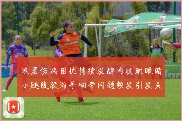 浓眉伤病困扰持续发酵内收肌眼睛小腿腹股沟手韧带问题频发引发关注