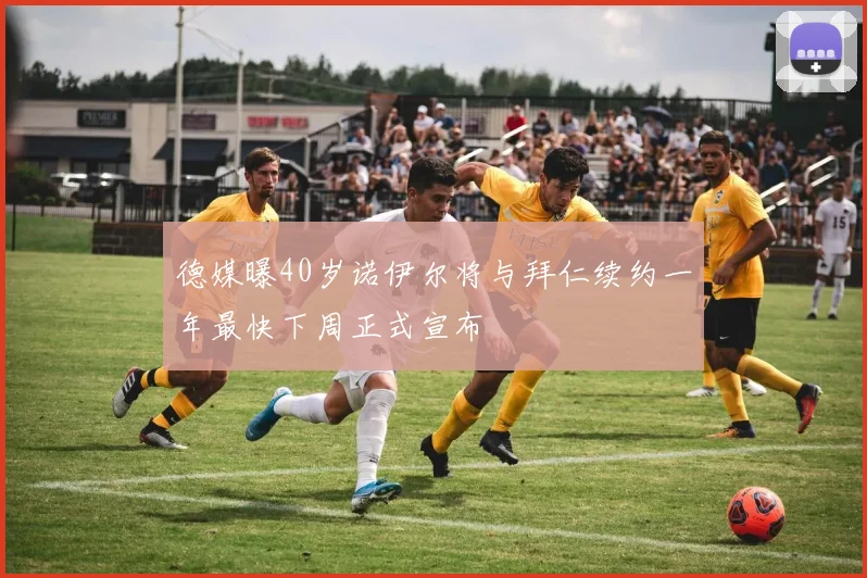 德媒曝40岁诺伊尔将与拜仁续约一年最快下周正式宣布