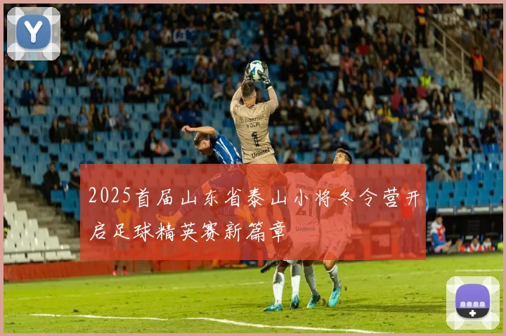 2025首届山东省泰山小将冬令营开启足球精英赛新篇章