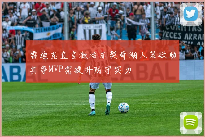 雷迪克直言激活东契奇湖人若欲助其争MVP需提升防守实力