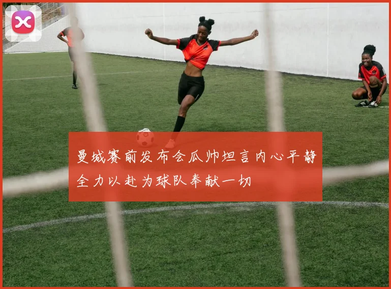 曼城赛前发布会瓜帅坦言内心平静全力以赴为球队奉献一切