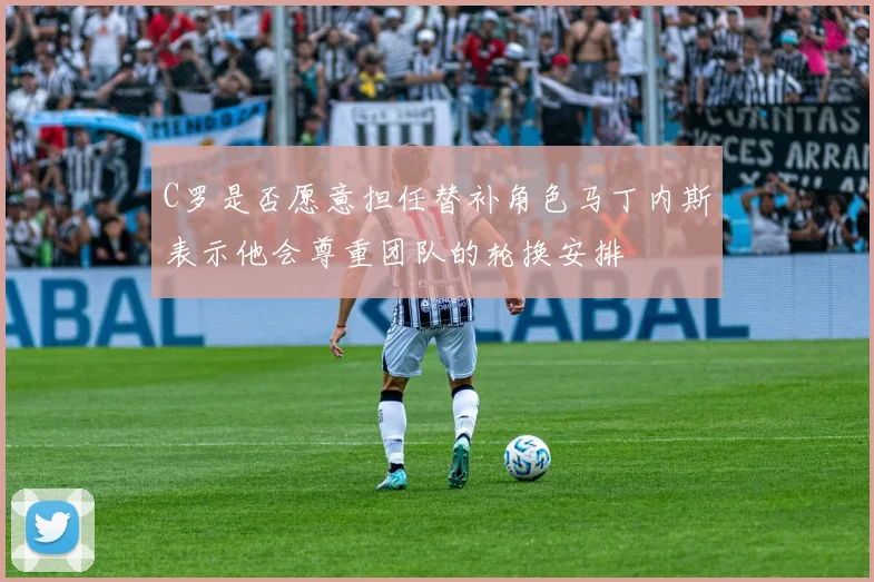 C罗是否愿意担任替补角色马丁内斯表示他会尊重团队的轮换安排