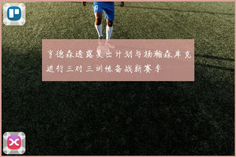 亨德森透露复出计划与杨瀚森库克进行三对三训练备战新赛季