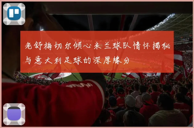 老舒梅切尔倾心米兰球队情怀揭秘与意大利足球的深厚缘分