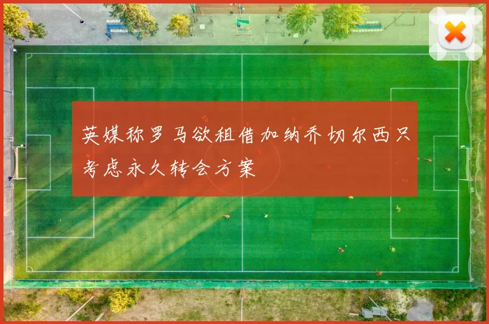 英媒称罗马欲租借加纳乔切尔西只考虑永久转会方案